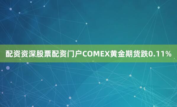 配资资深股票配资门户COMEX黄金期货跌0.11%