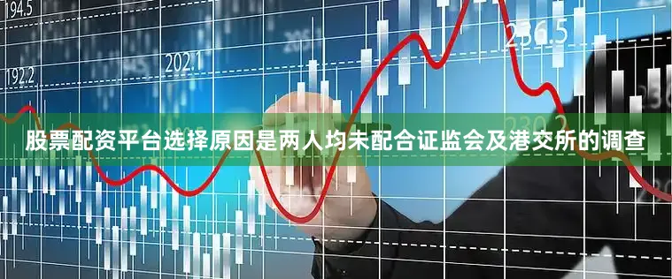 股票配资平台选择原因是两人均未配合证监会及港交所的调查