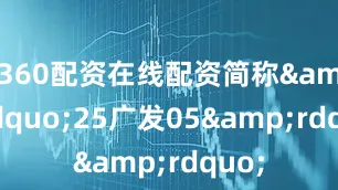 360配资在线配资简称&ldquo;25广发05&rdquo;