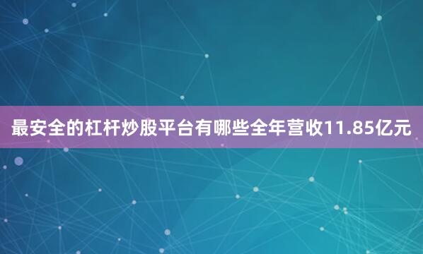 最安全的杠杆炒股平台有哪些全年营收11.85亿元