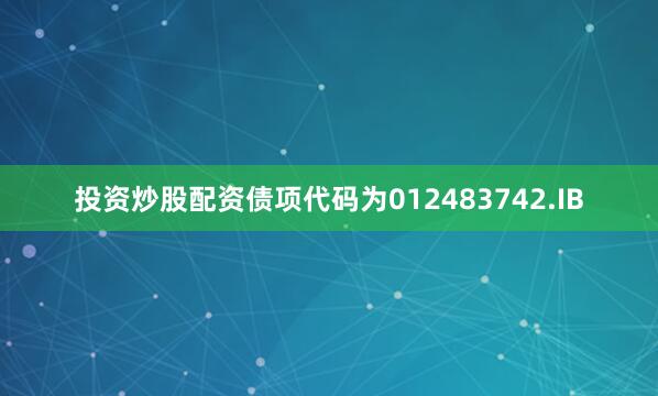 投资炒股配资债项代码为012483742.IB