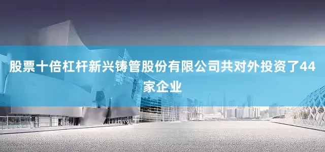股票十倍杠杆新兴铸管股份有限公司共对外投资了44家企业
