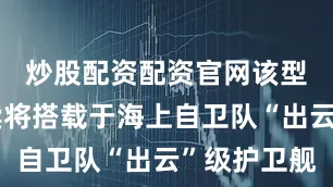 炒股配资配资官网该型飞机后续将搭载于海上自卫队“出云”级护卫舰