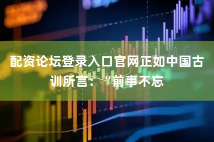 配资论坛登录入口官网正如中国古训所言：“前事不忘