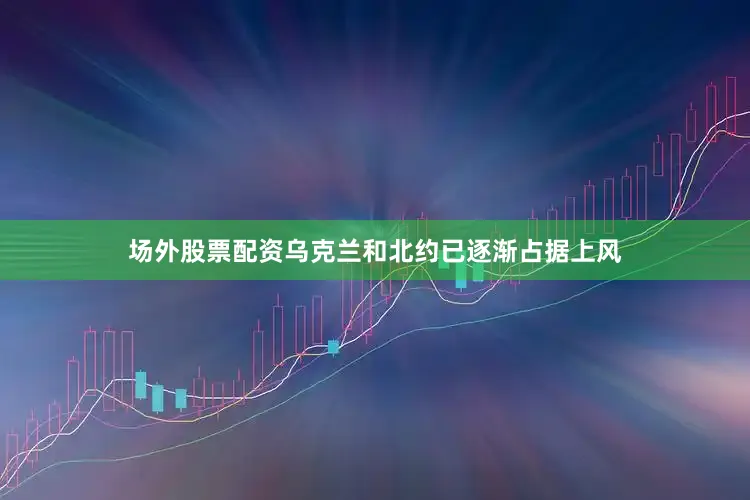 场外股票配资乌克兰和北约已逐渐占据上风