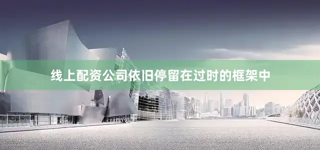 线上配资公司依旧停留在过时的框架中