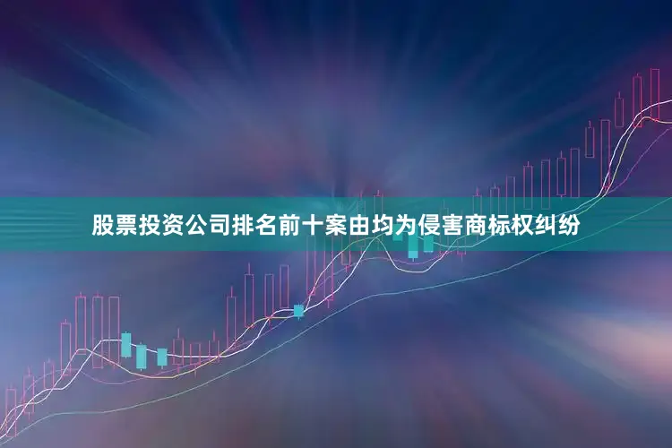 股票投资公司排名前十案由均为侵害商标权纠纷