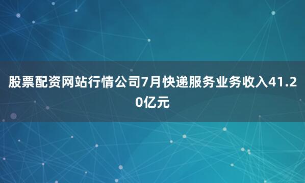 股票配资网站行情公司7月快递服务业务收入41.20亿元